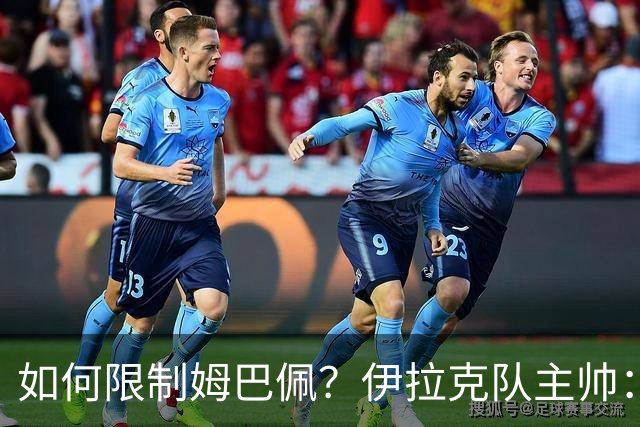 如何限制姆巴佩？伊拉克队主帅：我问过能不能上三个门将